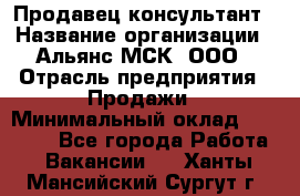 Продавец-консультант › Название организации ­ Альянс-МСК, ООО › Отрасль предприятия ­ Продажи › Минимальный оклад ­ 35 000 - Все города Работа » Вакансии   . Ханты-Мансийский,Сургут г.